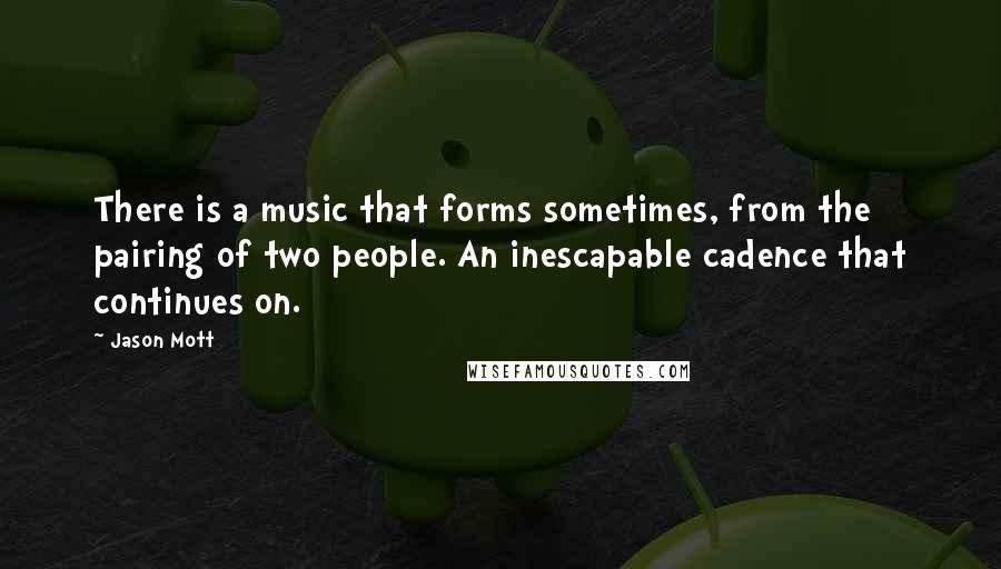 Jason Mott quotes: There is a music that forms sometimes, from the pairing of two people. An inescapable cadence that continues on. Jason Mott quotes: There is a music that forms sometimes, from the pairing of two people. An inescapable cadence that continues on.