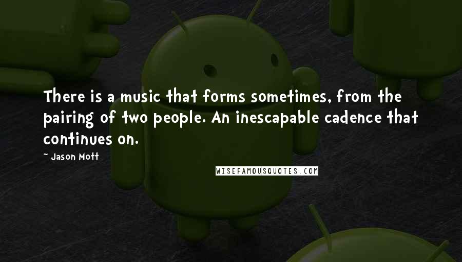 Jason Mott quotes: There is a music that forms sometimes, from the pairing of two people. An inescapable cadence that continues on.