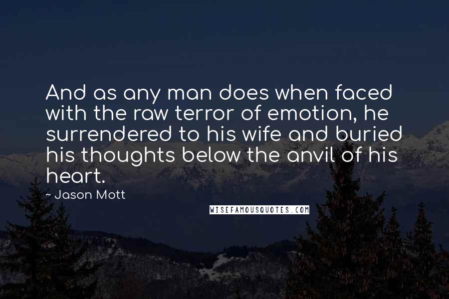 Jason Mott quotes: And as any man does when faced with the raw terror of emotion, he surrendered to his wife and buried his thoughts below the anvil of his heart.