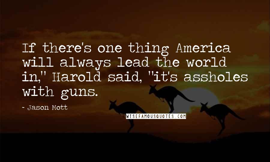 Jason Mott quotes: If there's one thing America will always lead the world in," Harold said, "it's assholes with guns.