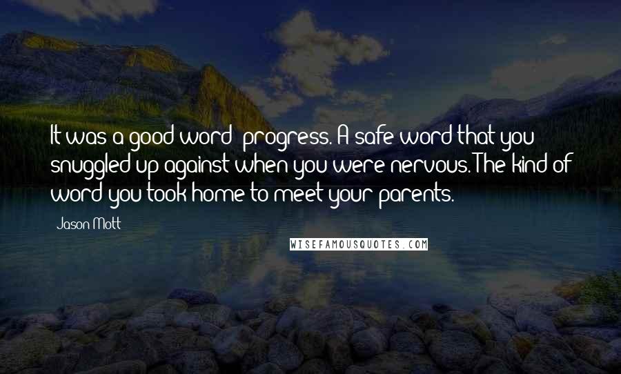 Jason Mott quotes: It was a good word: progress. A safe word that you snuggled up against when you were nervous. The kind of word you took home to meet your parents.