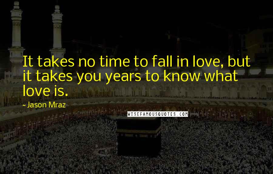 Jason Mraz quotes: It takes no time to fall in love, but it takes you years to know what love is.