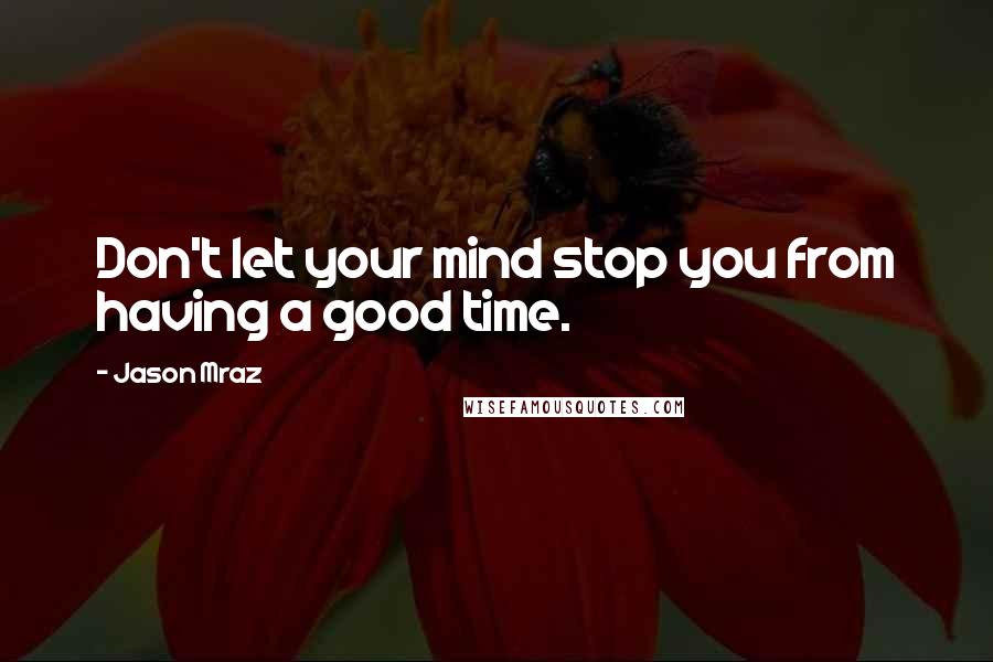 Jason Mraz quotes: Don't let your mind stop you from having a good time.