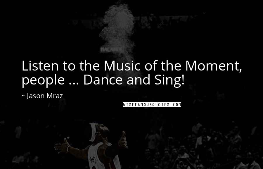 Jason Mraz quotes: Listen to the Music of the Moment, people ... Dance and Sing!