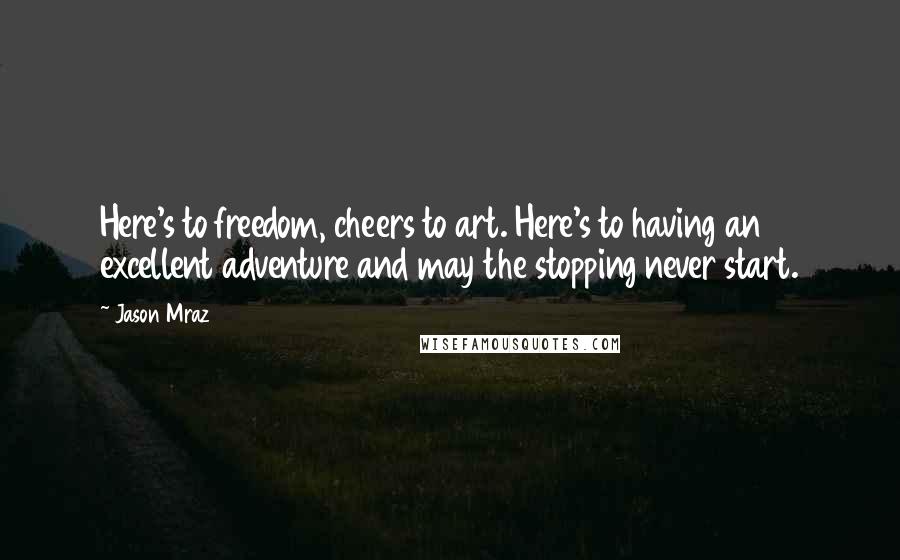 Jason Mraz quotes: Here's to freedom, cheers to art. Here's to having an excellent adventure and may the stopping never start.