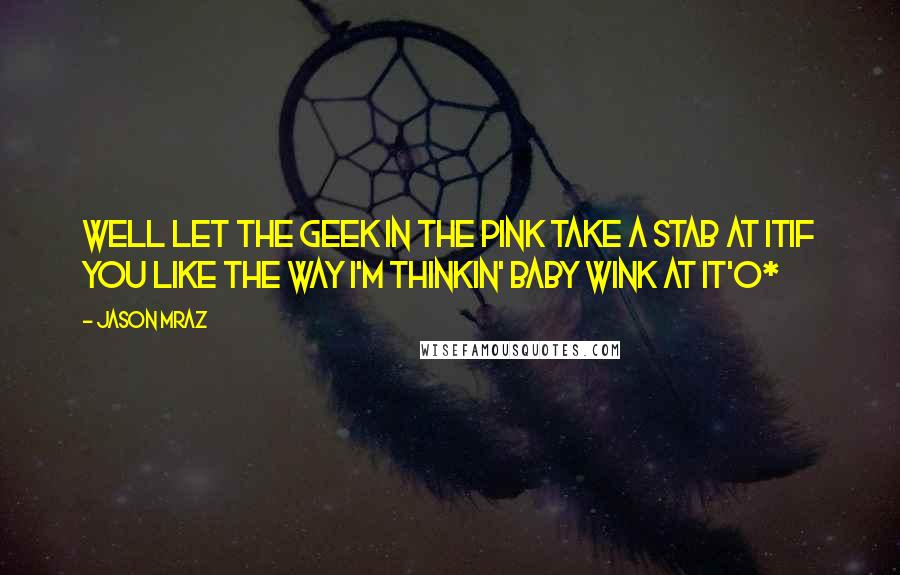 Jason Mraz quotes: Well let the geek in the pink take a stab at itIf you like the way i'm thinkin' baby wink at it^o*