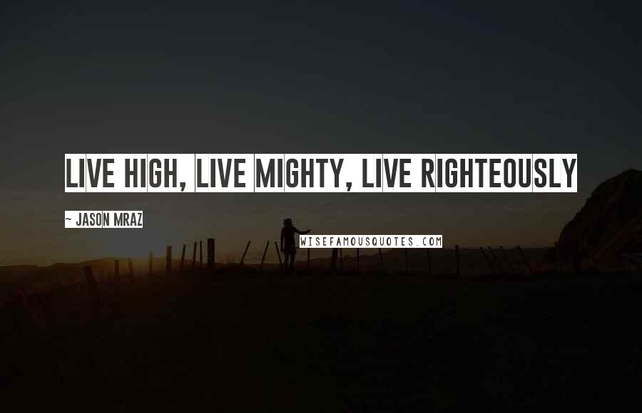 Jason Mraz quotes: Live High, Live Mighty, Live Righteously