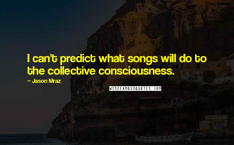 Jason Mraz quotes: I can't predict what songs will do to the collective consciousness.