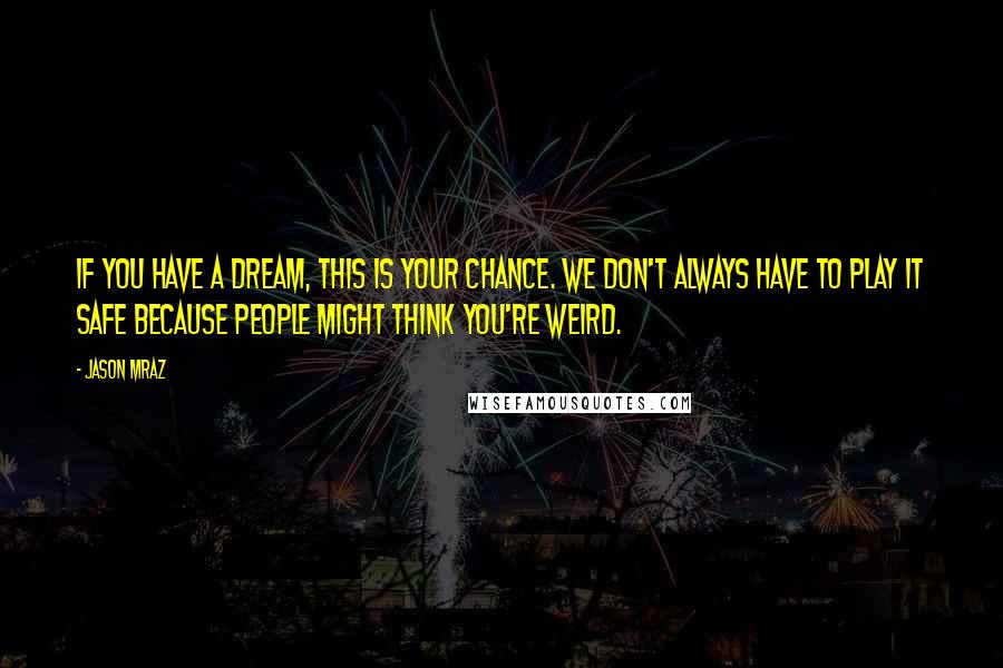 Jason Mraz quotes: If you have a dream, this is your chance. We don't always have to play it safe because people might think you're weird. Jason Mraz quotes: If you have a dream, this is your chance. We don't always have to play it safe because people might think you're weird.