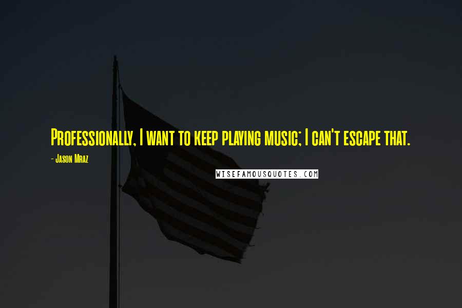 Jason Mraz quotes: Professionally, I want to keep playing music; I can't escape that.