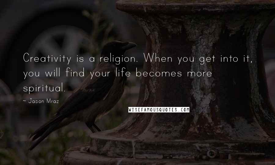 Jason Mraz quotes: Creativity is a religion. When you get into it, you will find your life becomes more spiritual.