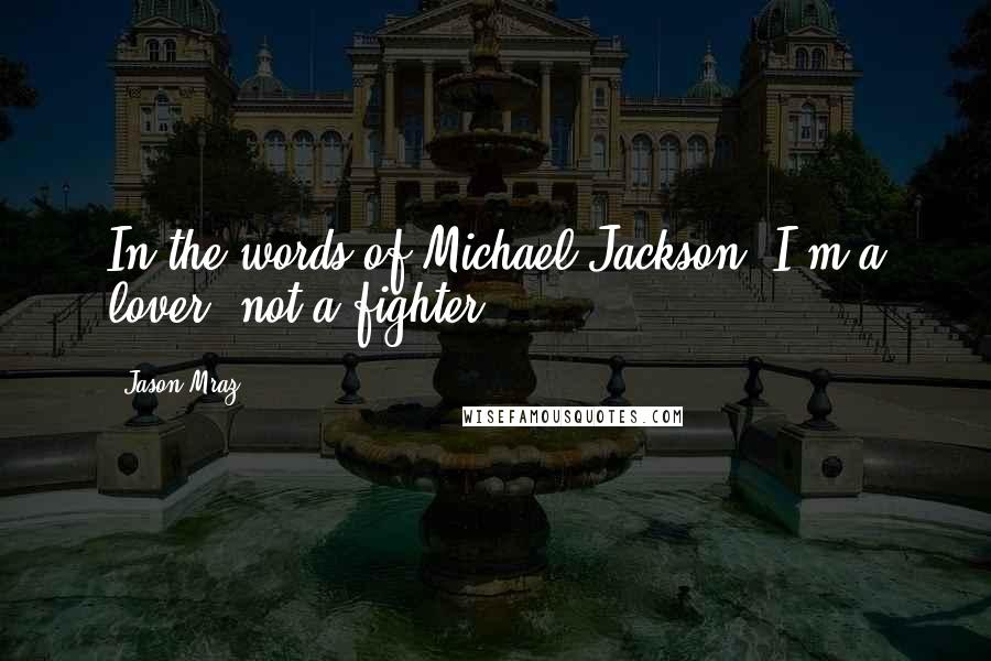 Jason Mraz quotes: In the words of Michael Jackson: I'm a lover, not a fighter.