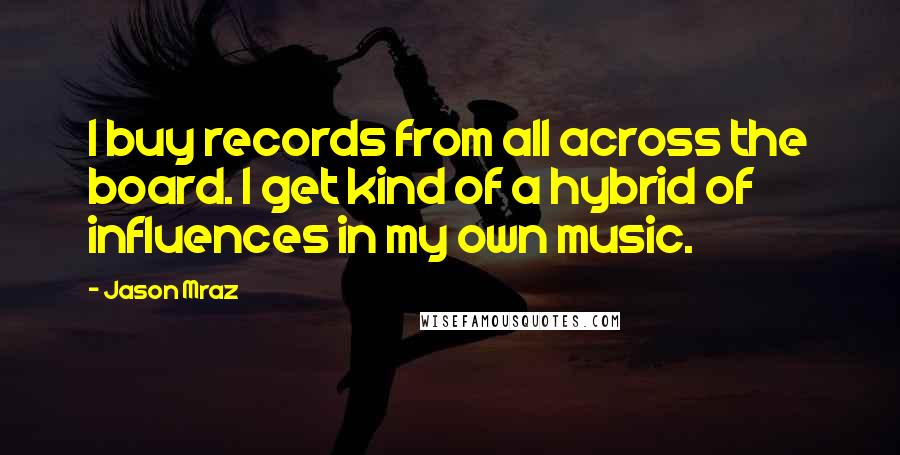 Jason Mraz quotes: I buy records from all across the board. I get kind of a hybrid of influences in my own music.