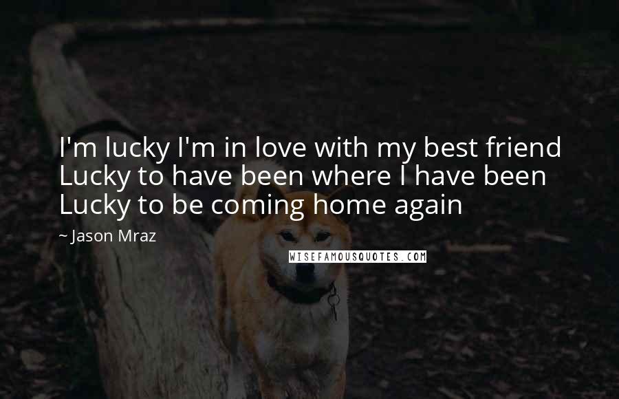 Jason Mraz quotes: I'm lucky I'm in love with my best friend Lucky to have been where I have been Lucky to be coming home again