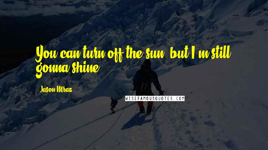 Jason Mraz quotes: You can turn off the sun, but I'm still gonna shine