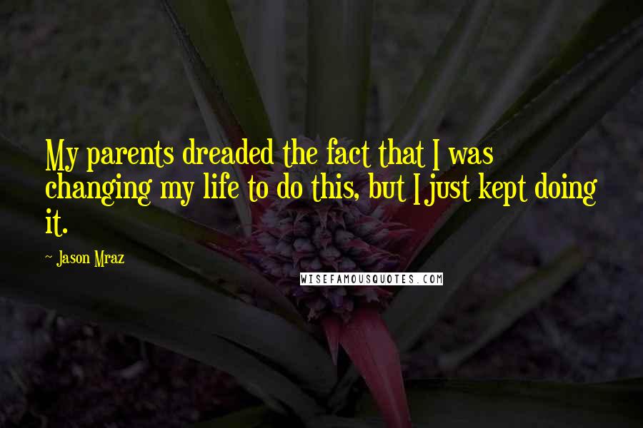 Jason Mraz quotes: My parents dreaded the fact that I was changing my life to do this, but I just kept doing it.
