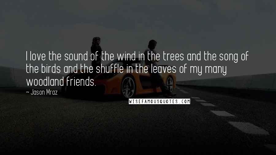 Jason Mraz quotes: I love the sound of the wind in the trees and the song of the birds and the shuffle in the leaves of my many woodland friends.