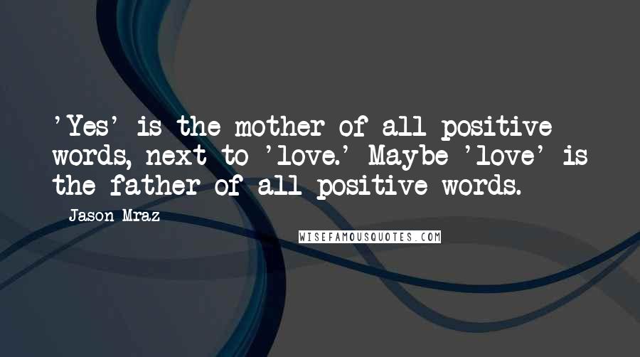 Jason Mraz quotes: 'Yes' is the mother of all positive words, next to 'love.' Maybe 'love' is the father of all positive words.