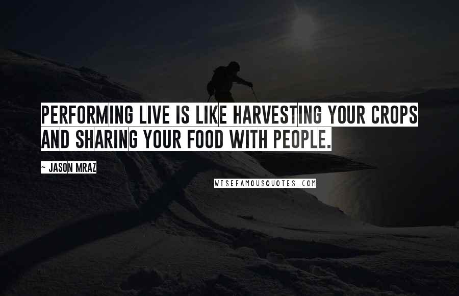 Jason Mraz quotes: Performing live is like harvesting your crops and sharing your food with people.