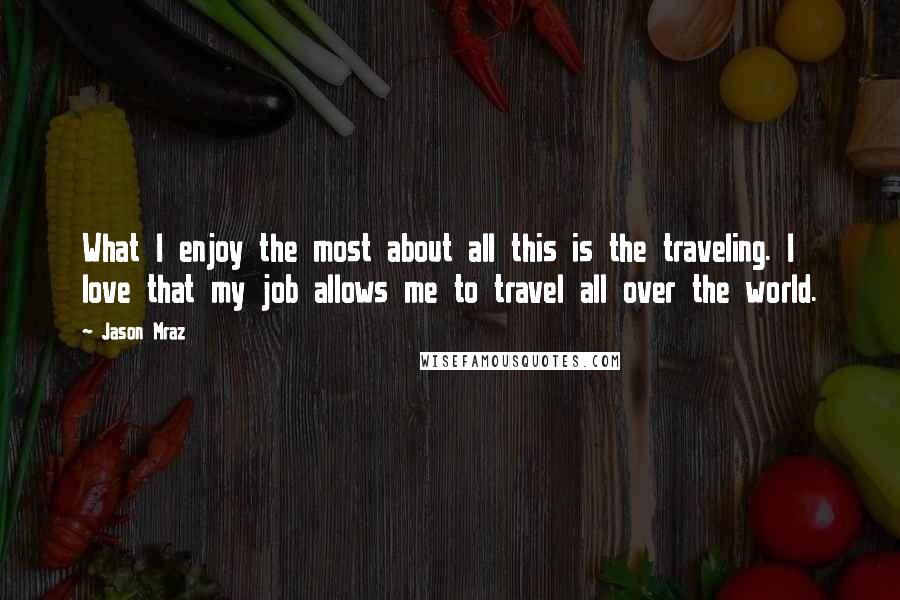 Jason Mraz quotes: What I enjoy the most about all this is the traveling. I love that my job allows me to travel all over the world.