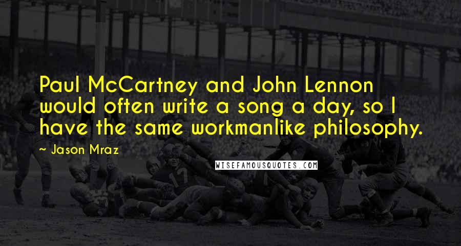 Jason Mraz quotes: Paul McCartney and John Lennon would often write a song a day, so I have the same workmanlike philosophy.