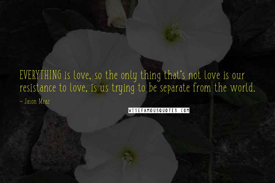 Jason Mraz quotes: EVERYTHING is love, so the only thing that's not love is our resistance to love, is us trying to be separate from the world.