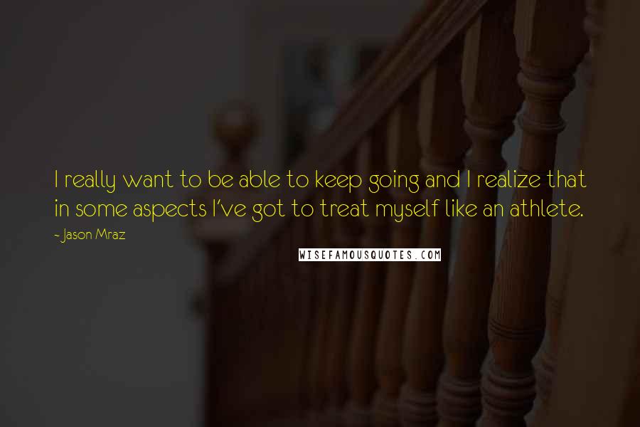 Jason Mraz quotes: I really want to be able to keep going and I realize that in some aspects I've got to treat myself like an athlete.