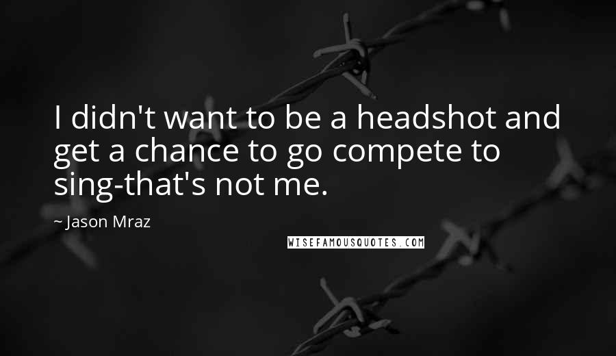 Jason Mraz quotes: I didn't want to be a headshot and get a chance to go compete to sing-that's not me.