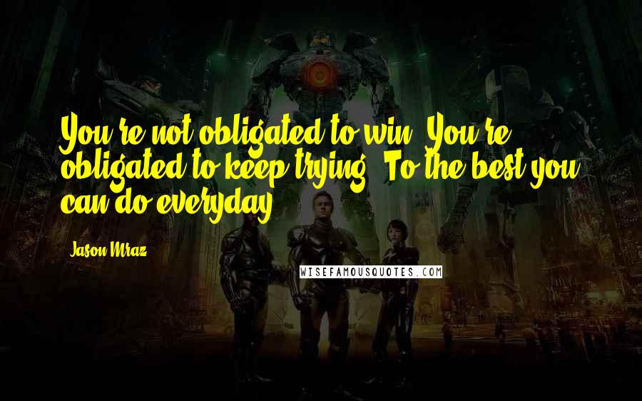 Jason Mraz quotes: You're not obligated to win. You're obligated to keep trying. To the best you can do everyday.