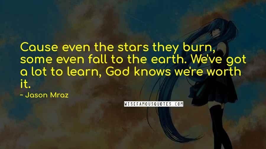 Jason Mraz quotes: Cause even the stars they burn, some even fall to the earth. We've got a lot to learn, God knows we're worth it.