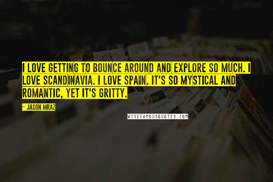 Jason Mraz quotes: I love getting to bounce around and explore so much. I love Scandinavia. I love Spain. It's so mystical and romantic, yet it's gritty.