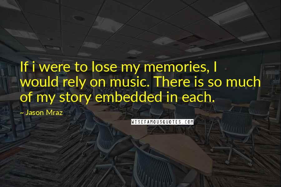 Jason Mraz quotes: If i were to lose my memories, I would rely on music. There is so much of my story embedded in each.