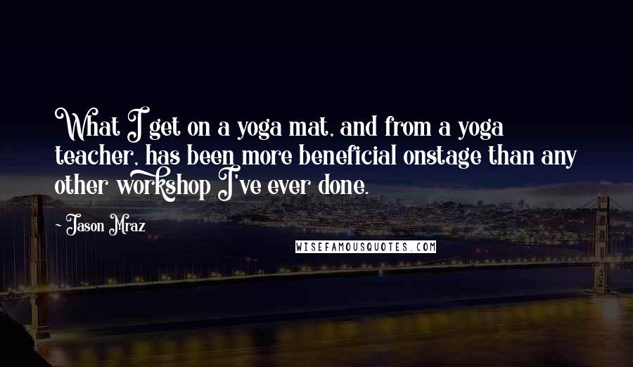 Jason Mraz quotes: What I get on a yoga mat, and from a yoga teacher, has been more beneficial onstage than any other workshop I've ever done.