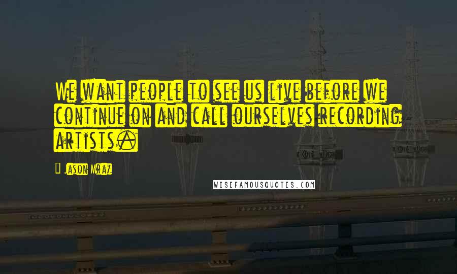 Jason Mraz quotes: We want people to see us live before we continue on and call ourselves recording artists.