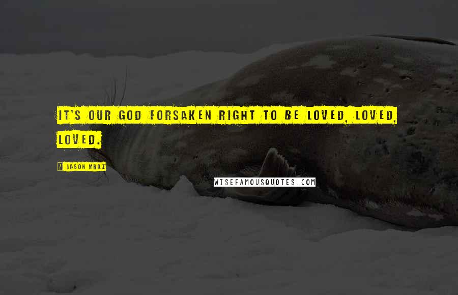 Jason Mraz quotes: It's our God forsaken right to be loved, loved, loved.
