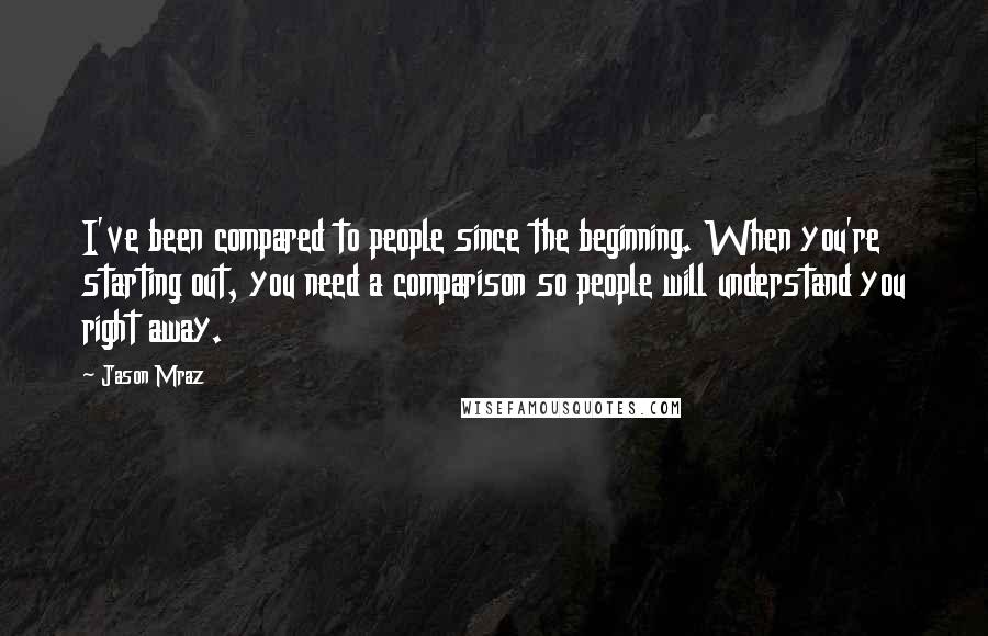 Jason Mraz quotes: I've been compared to people since the beginning. When you're starting out, you need a comparison so people will understand you right away.