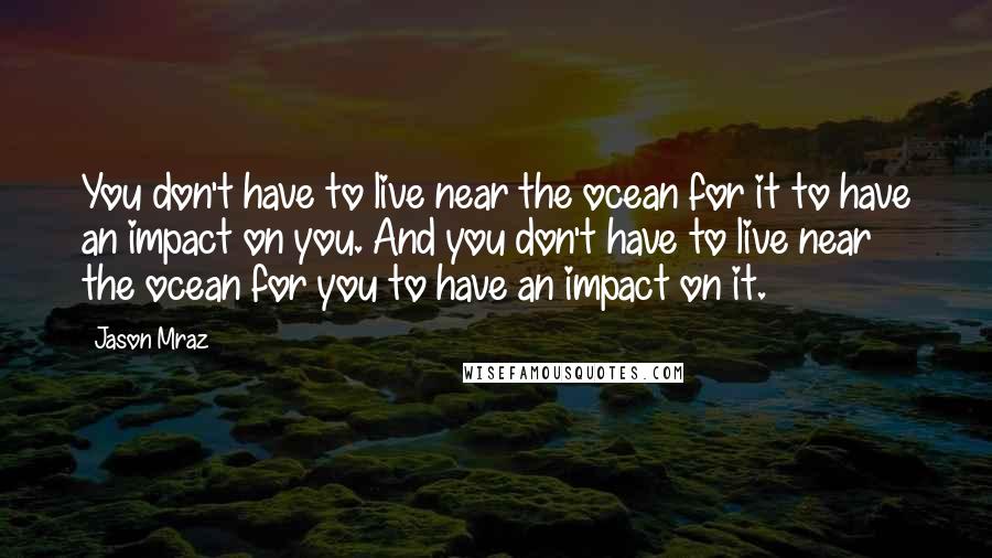 Jason Mraz quotes: You don't have to live near the ocean for it to have an impact on you. And you don't have to live near the ocean for you to have an