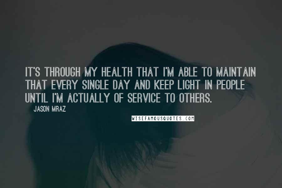 Jason Mraz quotes: It's through my health that I'm able to maintain that every single day and keep light in people until I'm actually of service to others.