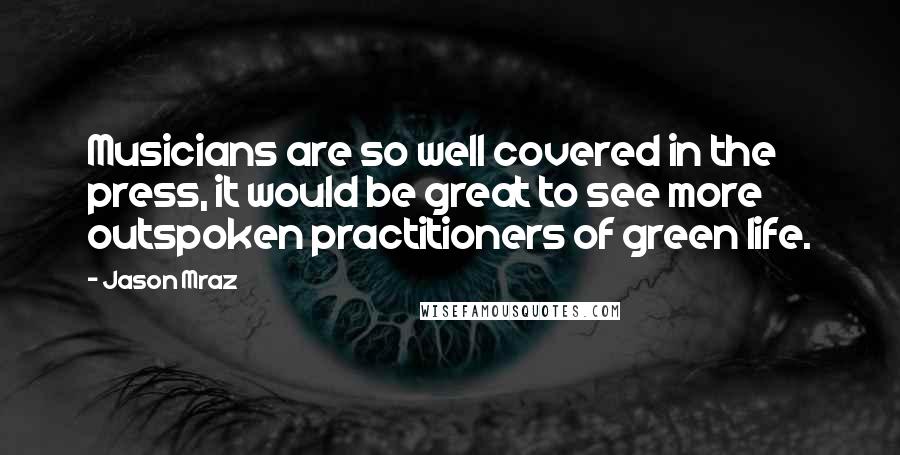 Jason Mraz quotes: Musicians are so well covered in the press, it would be great to see more outspoken practitioners of green life.