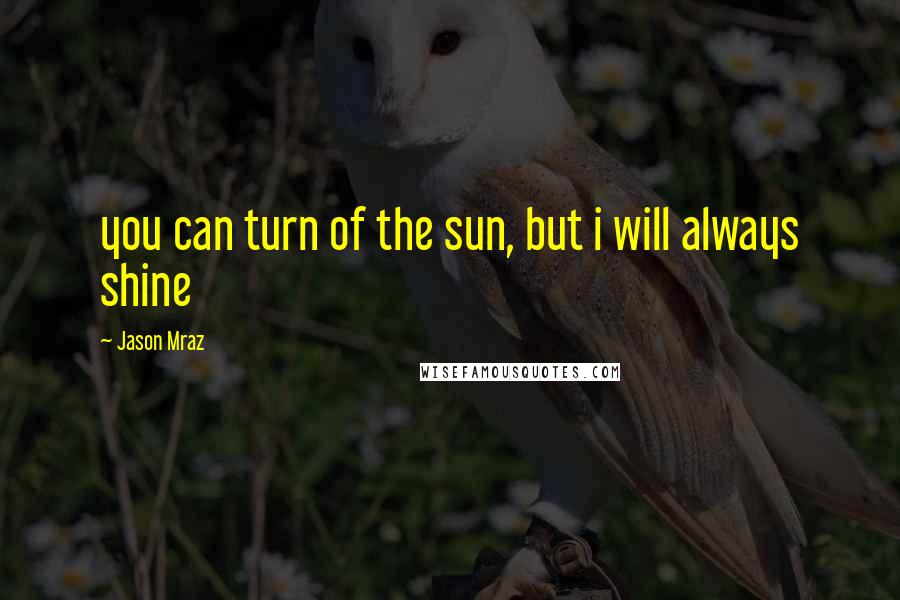 Jason Mraz quotes: you can turn of the sun, but i will always shine