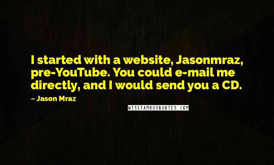 Jason Mraz quotes: I started with a website, Jasonmraz, pre-YouTube. You could e-mail me directly, and I would send you a CD.