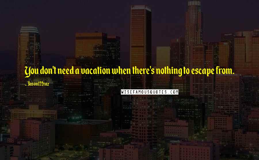 Jason Mraz quotes: You don't need a vacation when there's nothing to escape from.