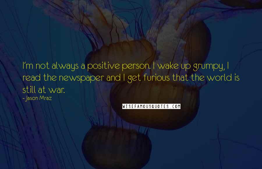 Jason Mraz quotes: I'm not always a positive person. I wake up grumpy, I read the newspaper and I get furious that the world is still at war.