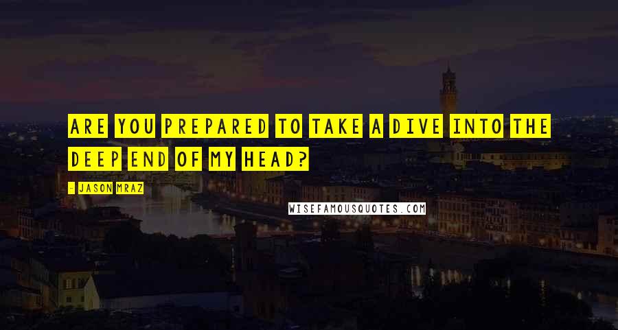 Jason Mraz quotes: Are you prepared to take a dive into the deep end of my head?