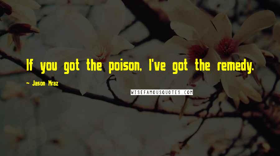 Jason Mraz quotes: If you got the poison, I've got the remedy.