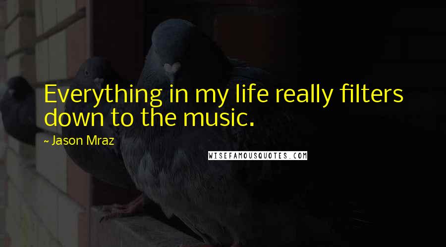 Jason Mraz quotes: Everything in my life really filters down to the music.