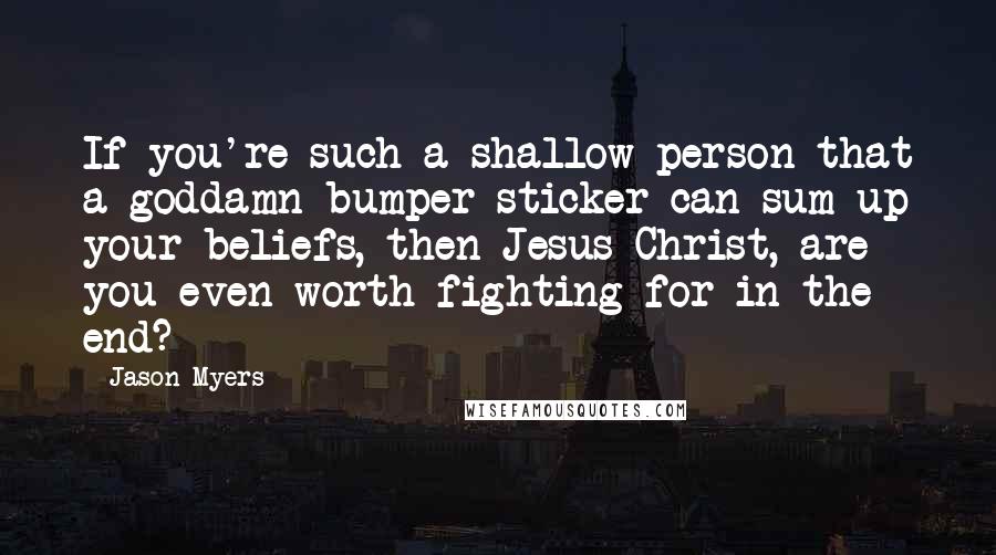Jason Myers quotes: If you're such a shallow person that a goddamn bumper sticker can sum up your beliefs, then Jesus Christ, are you even worth fighting for in the end?