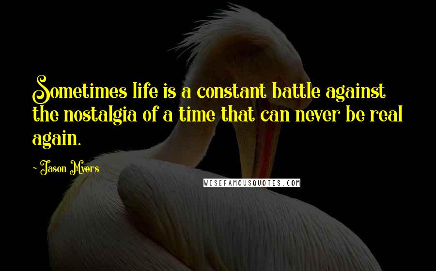 Jason Myers quotes: Sometimes life is a constant battle against the nostalgia of a time that can never be real again.