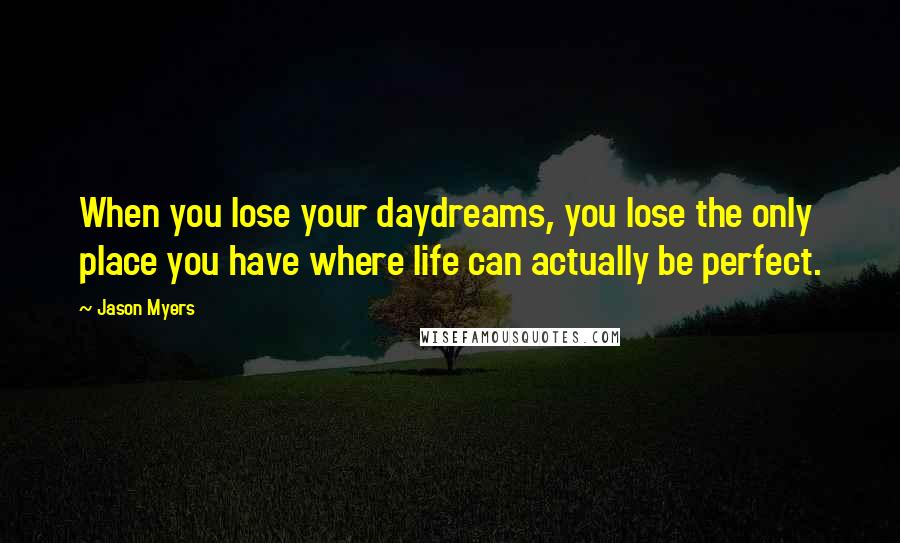 Jason Myers quotes: When you lose your daydreams, you lose the only place you have where life can actually be perfect.