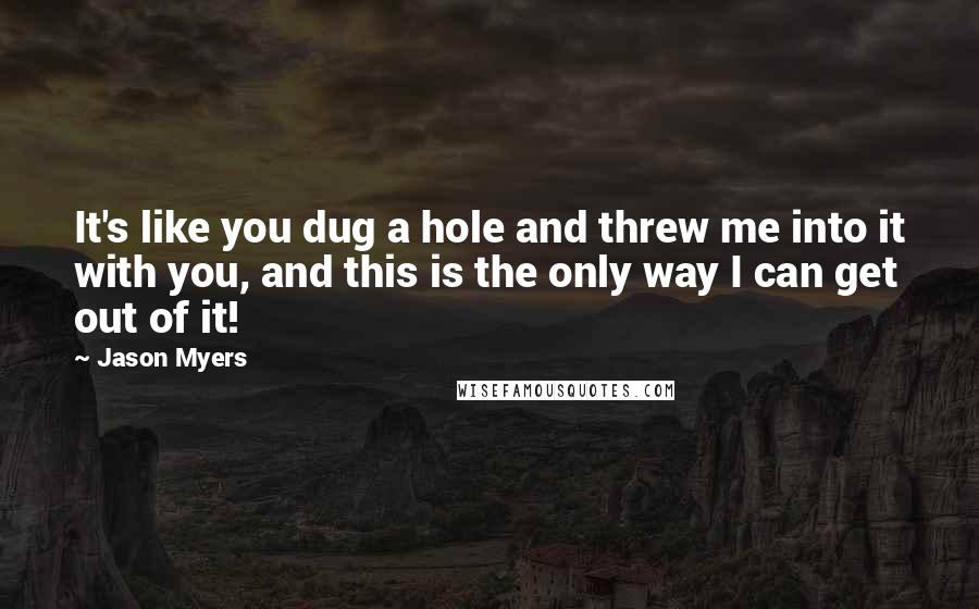 Jason Myers quotes: It's like you dug a hole and threw me into it with you, and this is the only way I can get out of it!